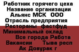 Работник горячего цеха › Название организации ­ Альянс-МСК, ООО › Отрасль предприятия ­ Рестораны, фастфуд › Минимальный оклад ­ 27 000 - Все города Работа » Вакансии   . Тыва респ.,Ак-Довурак г.